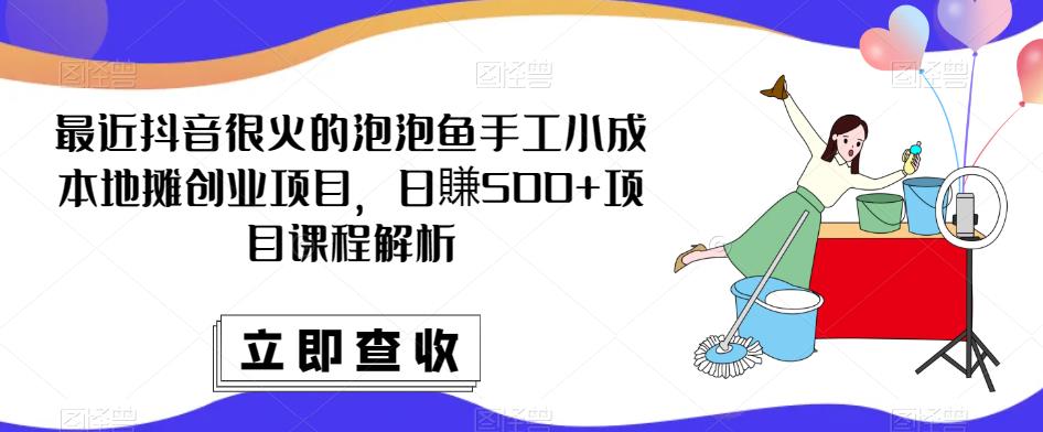最近抖音很火的泡泡鱼手工小成本地摊创业项目,日賺500+项目课程解析