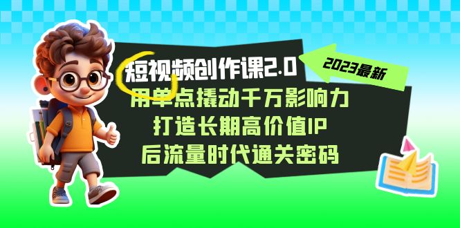 视频创作课2.0,用单点撬动千万影响力,打造长期高价值IP 后流量时代通关密码