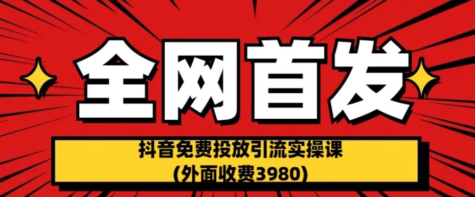 全网首发:抖音免费投放引流实操课(外面收费3980)【揭秘】
