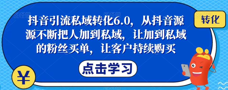 抖音引流私域转化6.0,从抖音源源不断把人加到私域,让加到私域的粉丝买单,让客户持续购买