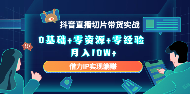 (4441期)2023抖音直播切片带货实战,0基础+零资源+零经验 月入10W+借力IP实现躺赚