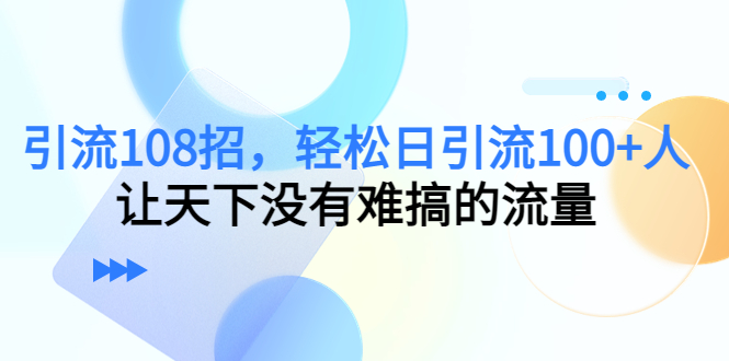 (4533期)引流108招,轻松日引流100+人,让天下没有难搞的流量