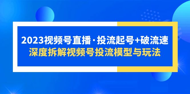 (5670期)2023视频号直播·投流起号+破流速,深度拆解视频号投流模型与玩法