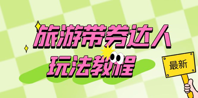 (6238期)旅游带券达人玩法教程:0粉开通达人团购,旅游达人0粉可变现(7节课)