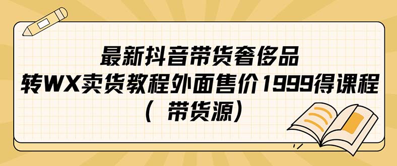 (7242期)最新抖音奢侈品转微信卖货教程外面售价1999的课程(带货源)