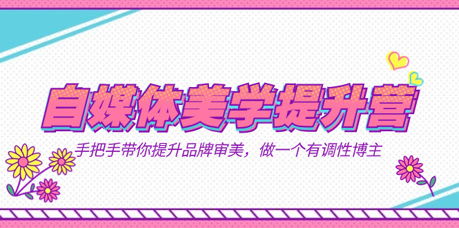 (7404期)自媒体-美学提升营 手把手带你提升-品牌审美,做一个有调性博主(11节课)
