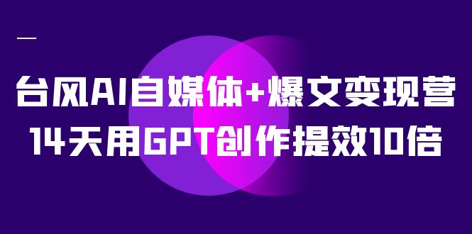 (7520期)台风AI自媒体+爆文变现营,14天用GPT创作提效10倍(12节课)