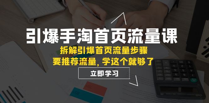 (7620期)引爆-手淘首页流量课:拆解引爆首页流量步骤,要推荐流量,学这个就够了