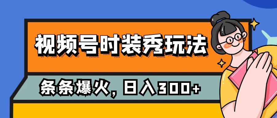 (7632期)视频号时装秀玩法,条条流量2W+,保姆级教学,每天5分钟收入300+