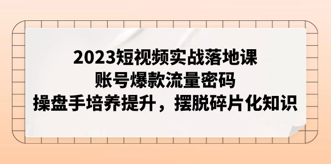 (7757期)2023短视频实战落地课,账号爆款流量密码,操盘手培养提升,摆脱碎片化知识