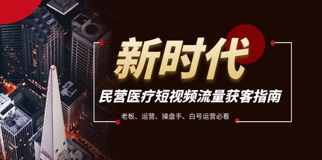 (7960期)民营医疗-短视频流量获客必备指南,老板、运营、操盘手、白号运营必看