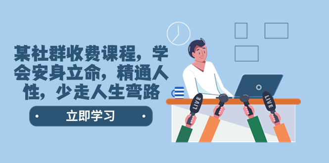 (8389期)某社群收费课程,学会安身立命,精通人性,少走人生弯路(77节课)