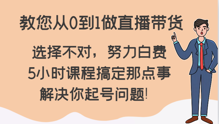 教您从0到1做直播带货,选择不对,努力白费,5小时课程搞定那点事,解决你起号问题!