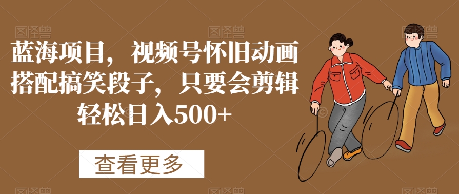 蓝海项目,视频号怀旧动画搭配搞笑段子,只要会剪辑轻松日入500+