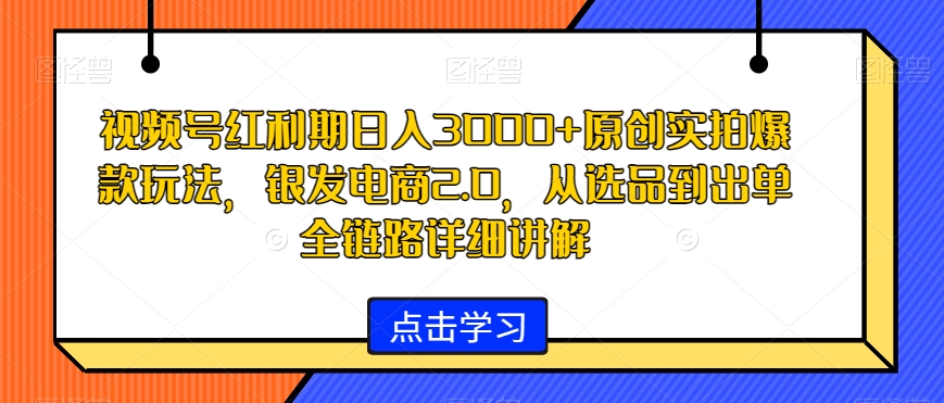 视频号红利期日入3000+原创实拍爆款玩法,银发电商2.0,从选品到出单全链路详细讲解