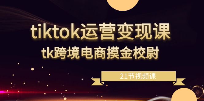 (8848期)tiktok运营变现课,tk跨境电商摸金校尉(21节视频课)