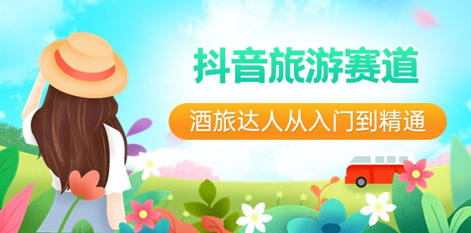 (8854期)抖音旅游赛道酒 旅达人从入门到精通:直播+短视频+旅游 未来5年风口