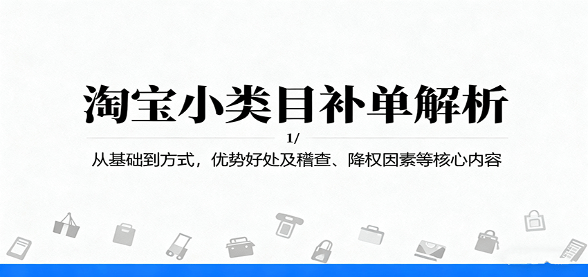 淘宝小类目补单解析:从基础到方式,优势好处及稽查、降权因素等核心内容 淘宝小类目补单解析:从基础到方式,优势好处及稽查、降权因素等核心内容