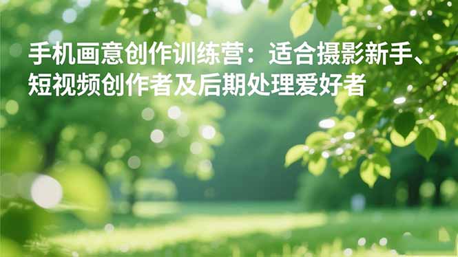 (16510期)手机摄影之画意创作训练营:适合摄影新手、短视频创作者及后期处理爱好者