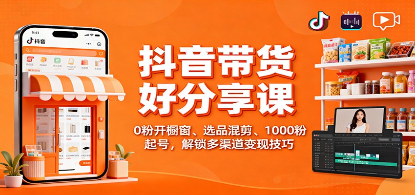 抖音带货好物分享课:0粉开橱窗、选品混剪、1000粉起号,解锁多渠道变现技巧