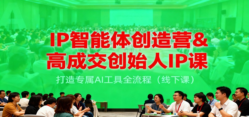 IP智能体创造营&高成交创始人IP课，打造专属AI工具全流程（线下课）