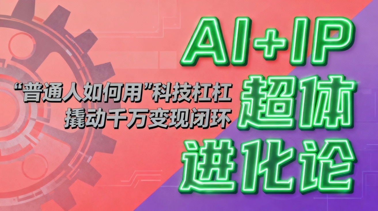 (16703期)AI+IP超体进化论:普通人如何用“科技杠杆”撬动千万变现闭环?