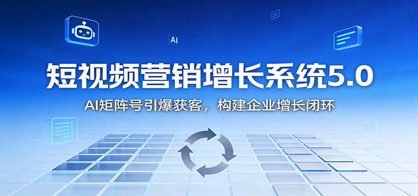 短视频营销增长系统5.0:AI 矩阵号引爆获客,构建企业增长闭环