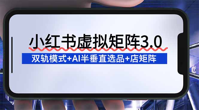 （16912期）小红书虚拟矩阵3.0：双轨模式+AI半垂直选品+店矩阵