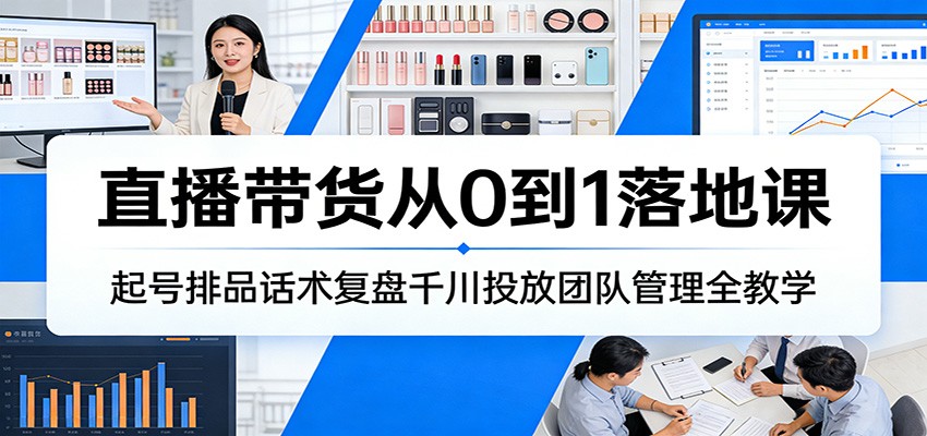 直播带货从0到1落地课：起号排品话术复盘千川投放团队管理全教学