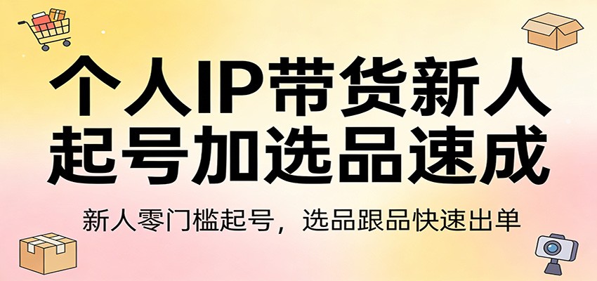 个人IP带货新人起号加选品速成：新人零门槛起号，选品跟品快速出单