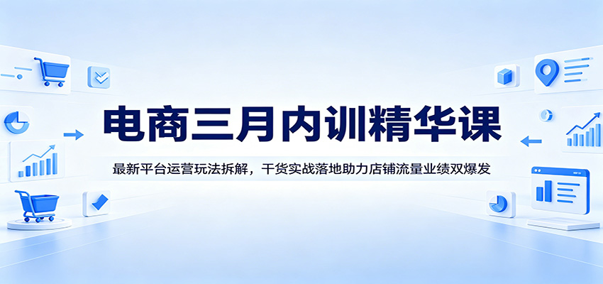 电商三月内训精华课：最新平台运营玩法拆解，干货实战落地助力店铺流量业绩双爆发
