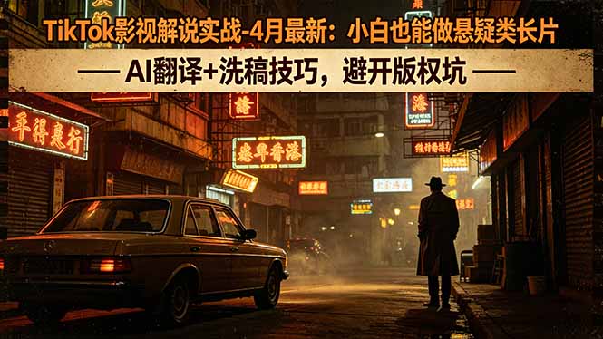 (18277期)TikTok影视解说实战-4月最新:小白也能做悬疑类长片,AI翻译+洗稿技巧,避开版权坑