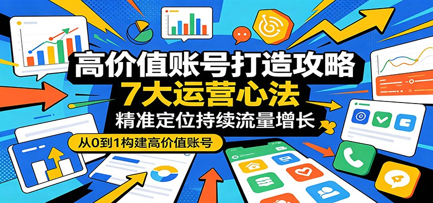 高价值账号打造攻略:7大运营心法,精准定位持续流量增长