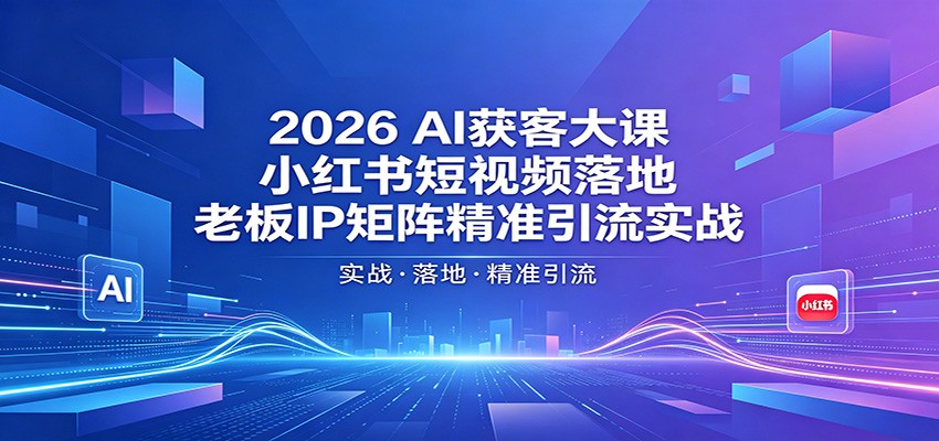 2026AI获客大课:小红书短视频落地,老板IP矩阵精准引流实战