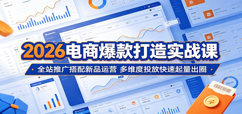 2026电商爆款打造实战课:全站推广搭配新品运营,多维度投放快速起量出圈