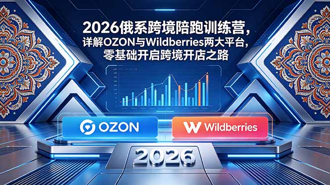 (18846期)2026俄系跨境陪跑训练营,详解OZON与Wildberries两大平台,零基础开启跨境开店之路
