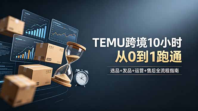 (18964期)想做TEMU跨境但不知从何下手?选品+发品+运营+售后,10小时从0到1跑通