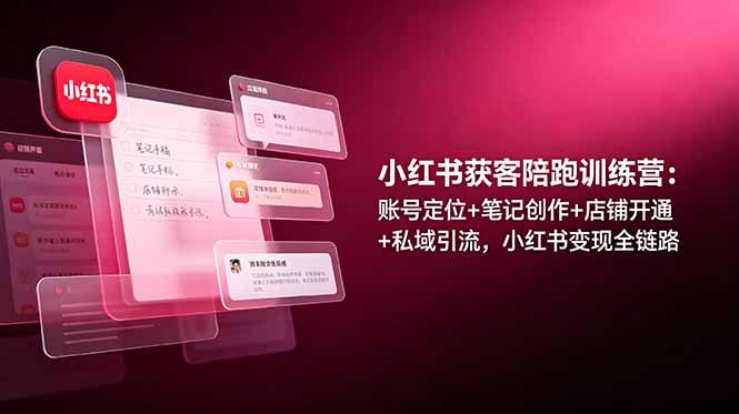 (19036期)小红书获客陪跑训练营:账号定位+笔记创作+店铺开通+私域引流,小红书变现全链路