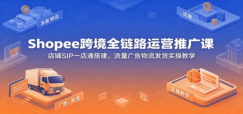Shopee跨境全链路运营推广课:店铺SIP一店通搭建,流量广告物流发货实操教学