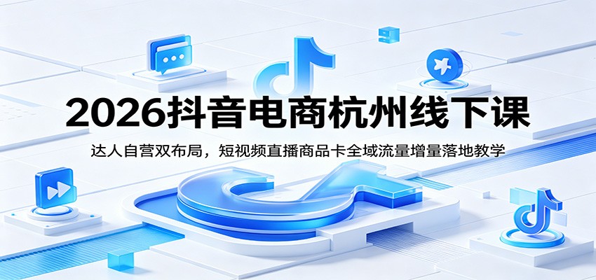 2026抖音电商杭州线下课:达人自营双布局,短视频直播商品卡全域流量增量落地教学