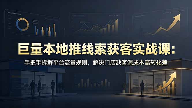 (19061期)巨量本地推线索获客实战课:手把手拆解平台流量规则,解决门店缺客源成本高转化差